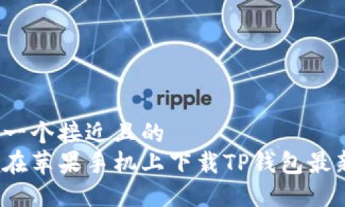 思考一个接近且的  
如何在苹果手机上下载TP钱包最新版？