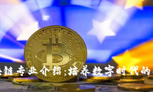 信安区块链专业介绍：培养数字时代的创新人才