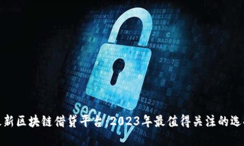 最新区块链借贷平台：2023年最值得关注的选择