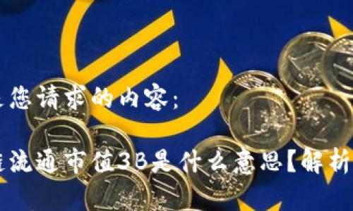 以下是您请求的内容：

区块链流通市值3B是什么意思？解析与应用