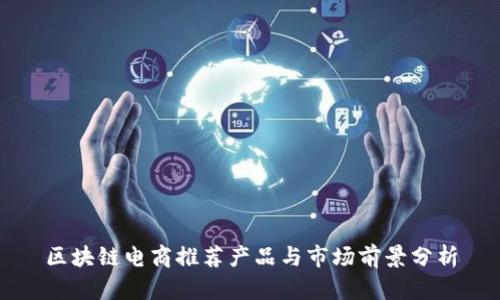 区块链电商推荐产品与市场前景分析