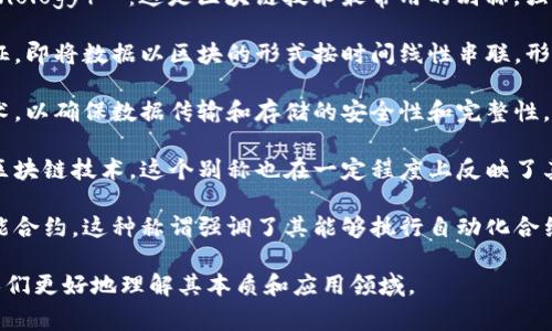 区块链技术的别称和相关概念有几个，常见的包括：

1. **分布式账本技术（DLT, Distributed Ledger Technology）**：这是区块链技术最常用的别称，强调了其去中心化的特点和多个节点共同维护数据的方式。

2. **链式数据结构**：这种称谓强调了区块链的结构特征，即将数据以区块的形式按时间线性串联，形成链条。

3. **加密账本**：这个名称突出区块链中使用的加密技术，以确保数据传输和存储的安全性和完整性。

4. **数字货币底层架构**：由于比特币等数字货币依赖区块链技术，这个别称也在一定程度上反映了其用途。

5. **智能合约平台**：一些区块链（例如以太坊）支持智能合约，这种称谓强调了其能够执行自动化合约的特征。

在讨论区块链技术时，以上别称或相关概念都可以帮助人们更好地理解其本质和应用领域。