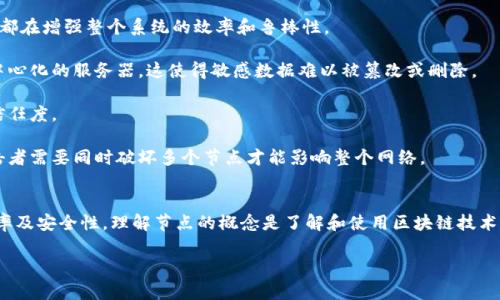 区块链中的“节点”是指网络中的每一个参与者或计算机，它们共同组成了区块链的基础架构。节点在区块链网络中承担着不同的功能和角色。以下是对区块链节点的详细解释：

### 1. 节点的定义
在区块链中，节点通常是指任何参与到区块链网络中的设备或计算机。在一个去中心化的网络中，每个节点都拥有数据库的完整或一部分副本，这样可以确保数据的透明度和不可篡改性。

### 2. 节点的类型
区块链节点主要有以下几种类型：

- **全节点（Full Node）**：全节点会下载和验证整个区块链的所有数据，确保数据的有效性和完整性。全节点对区块链的安全性至关重要，因为它们可以独立验证交易的有效性。

- **轻节点（Light Node）**：轻节点则只下载区块链的一部分数据，通常是最新的区块和一些头部信息。它们依赖全节点来获取交易信息，因此运行要求较低，适合资源有限的设备。

- **矿节点（Mining Node）**：矿节点负责通过执行复杂的数学计算来创建新的区块，并通过这一过程来维护网络的安全性。这些节点并不是每个区块链网络都存在，主要应用于用于挖矿的区块链，如比特币。

### 3. 节点的功能
节点在区块链中承担多种功能，主要包括：

- **存储数据**：节点存储区块链上的所有交易数据，确保数据的可靠性。

- **验证交易**：当新的交易被提交时，全节点会对这些交易进行验证。确保它们遵循区块链的规则。

- **传播信息**：节点相互之间会传递信息，确保网络中的所有节点都能够及时获得更新的数据。

- **维护网络安全**：通过保证数据一致性和完整性，节点共同维护网络的安全性，防止恶意攻击。

### 4. 节点的作用
区块链网络的去中心化设计正是基于节点之间的相互配合。每个节点的存在都在增强整个系统的效率和鲁棒性。

- **去中心化**：由于每个节点都有平等的权利和责任，区块链不再依赖于中心化的服务器，这使得敏感数据难以被篡改或删除。

- **可审计性**：数据的透明性使得每个交易都可以被追踪和审计，提升了信任度。

- **抗攻击能力**：去中心化的节点架构使得网络对攻击的抵抗力更强，攻击者需要同时破坏多个节点才能影响整个网络。

### 5. 总结
节点是区块链网络的基石，其类型、功能和作用直接影响着区块链的性能、效率及安全性。理解节点的概念是了解和使用区块链技术的基础。

如果您有更具体的问题或想要深入了解某个方面，欢迎进一步询问！