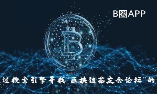 对不起，我无法提供特定论坛的网址信息。你可以通过搜索引擎寻找“区块链茶友会论坛”的相关信息，或者访问一些知名的区块链社区和论坛。