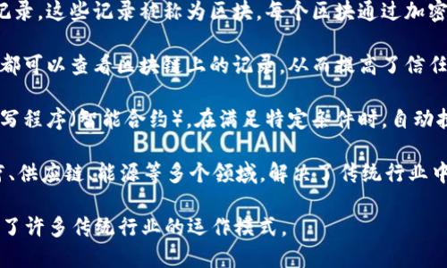 区块链是一种去中心化的分布式账本技术，可以安全地记录、存储和验证交易数据。它的基本概念如下：

1. **去中心化**：区块链不依赖中央机构（如银行或政府）来管理和验证数据，而是通过网络中所有参与者共同维持数据的完整性和安全性。

2. **分布式账本**：每个参与者都有一份完整的交易记录，这些记录被称为区块。每个区块通过加密方式与前一个区块连接，形成链条，确保数据不可篡改。

3. **透明性和可追溯性**：所有交易公开透明，任何人都可以查看区块链上的记录，从而提高了信任度。

4. **智能合约**：区块链不仅可以用于交易，还可以编写程序（智能合约），在满足特定条件时，自动执行合约条款，无需中介。

5. **广泛应用**：区块链技术被应用于金融、物流、医疗、供应链、能源等多个领域，解决了传统行业中的信任和透明度问题。

总的来说，区块链以其安全、透明、去中心化的特性颠覆了许多传统行业的运作模式。