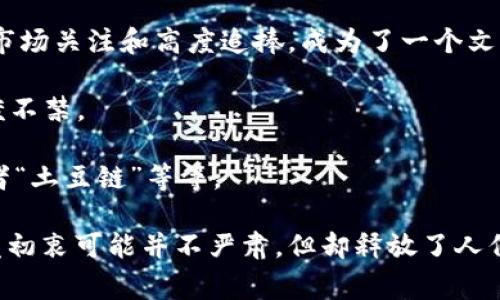 区块链最搞笑的产品通常指的是一些在区块链生态系统中发布的创意奇特、设计荒诞或者用途滑稽的产品。这类产品往往通过幽默、夸张或出其不意的方式来抓住大众的关注，可能并不具备实用价值，但却能吸引用户的兴趣和讨论。

以下是一些可能被认为是“搞笑的区块链产品”的例子：

1. **虚拟宠物**：比如数字化的宠物可以在区块链上交易，用户购买后需要“喂养”它们，实际上只是一些图标，背后的价值或用途令人捧腹。

2. **无聊的小狗币（Dogecoin）**：这一加密货币最初是作为玩笑而创建的，后来却获得了巨大的市场关注和高度追捧，成为了一个文化现象。

3. **NFT艺术品**：一些NFT作品可能包括无意义的图像或搞笑的动画，虽然价格不菲，却让人忍俊不禁。

4. **搞笑的区块链项目名称**：一些项目可能会用搞笑或夸张的名字吸引眼球，例如“泡面币”或者“土豆链”等等。

这些产品通常在一定的社交媒体和社区互动中获得热度，成为虚拟文化的一部分，尽管它们的开发初衷可能并不严肃，但却释放了人们对新技术的好奇和创造力。如果你对某具体的搞笑产品有兴趣，可以进一步探讨其背景及影响。