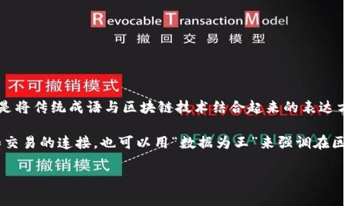 区块链成语通常是指用“区块链”相关概念或术语来构成的成语，或者是将传统成语与区块链技术结合起来的表达方式。这类成语可能表达了对区块链技术的理解、应用或者相关的观点。

例如，可以说“链接五湖四海”，以表达区块链技术能够促进全球信息和交易的连接。也可以用“数据为王”来强调在区块链中数据的重要性。

如果你还有其他具体的例子或问题，请告诉我！