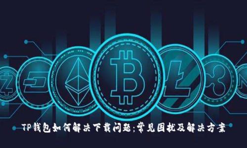 TP钱包如何解决下载问题：常见困扰及解决方案