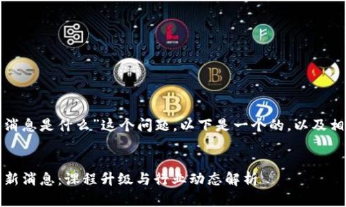 对于“区块链商学院新消息是什么”这个问题，以下是一个的，以及相关关键词和内容大纲。


2023年区块链商学院新消息：课程升级与行业动态解析