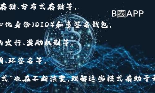 区块链中的“模式”通常指的是在区块链应用、操作或协议中所遵循的特定结构、方式或框架。这些模式可以涉及到区块链的设计、数据存储、合约执行等方面。以下是一些主要的模式：

1. **共识机制模式**：决定区块链网络中节点如何达成一致的协议，例如，工作量证明（PoW）、权益证明（PoS）等。

2. **智能合约模式**：在区块链上自动执行、控制或文档化法律相关的事件和行动的合约模式，比如以太坊平台上的ERC标准。

3. **数据存储模式**：如何在区块链中存储数据，比如链上存储、链下存储、分布式存储等。

4. **身份和权限模式**：用户身份管理和访问控制的结构，例如去中心化身份（DID）和多签名钱包。

5. **经济激励模式**：参与者如何通过网络获得激励，这涉及到代币的发行、奖励机制等。

6. **隐私保护模式**：保护用户隐私与交易信息的方式，如零知识证明、环签名等。

区块链技术在不断发展，随着应用案例的增加、新技术的出现，新的“模式”也在不断演变。理解这些模式有助于开发者和企业在设计基于区块链的解决方案时做出更明智的决策。