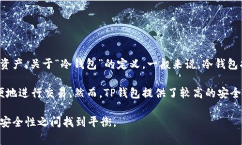 TP（Trust Wallet）是一款广受欢迎的移动加密货币钱包，允许用户安全地管理多个区块链的数字资产。关于“冷钱包”的定义，一般来说，冷钱包指的是一种不连接互联网的加密货币存储方式，以提高安全性。冷钱包通常是硬件设备或纸质钱包。

因此，TP钱包本身并不属于冷钱包。它是一款热钱包（hot wallet），因为它连接网络并允许用户方便地进行交易。然而，TP钱包提供了较高的安全性和隐私保护，并且是比许多在线钱包更安全的选择。

如果您对如何安全存储加密货币有兴趣，建议您使用冷钱包和热钱包结合的方式，以便在方便性和安全性之间找到平衡。