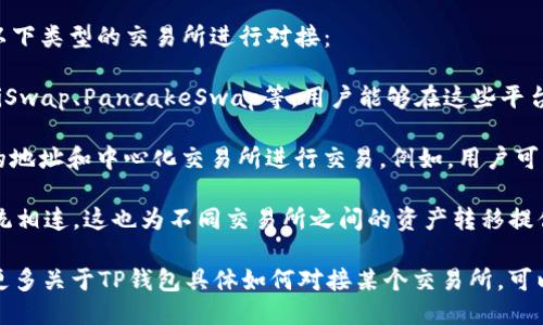 TP钱包（TokenPocket）是一款多链钱包，支持对接多个区块链交易所。具体来说，它可以与以下类型的交易所进行对接：

1. **去中心化交易所（DEX）**：TP钱包可以与许多去中心化交易所对接，如Uniswap、SushiSwap、PancakeSwap等，用户能够在这些平台上进行代币交易，提供流动性，参与流动性挖矿等。

2. **中心化交易所（CEX）**：虽然TP钱包主要是去中心化钱包，但用户可以通过钱包生成的地址和中心化交易所进行交易。例如，用户可以将钱包地址绑定到币安（Binance）、火币（Huobi）、OKEx等中心化交易所进行充值和提现。

3. **跨链桥平台**：TP钱包支持多链资产，因此用户可以通过跨链桥与其他区块链生态系统相连，这也为不同交易所之间的资产转移提供了便利。

具体来说，关于TP钱包与交易所的对接是基于其支持的链和相应的 token。如果你想了解更多关于TP钱包具体如何对接某个交易所，可以查看其官网或者相关的社区和论坛获取详细的指导。