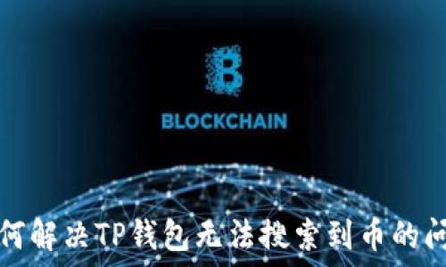   
如何解决TP钱包无法搜索到币的问题