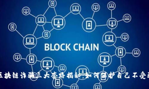 区块链诈骗三大套路揭秘：如何保护自己不受骗