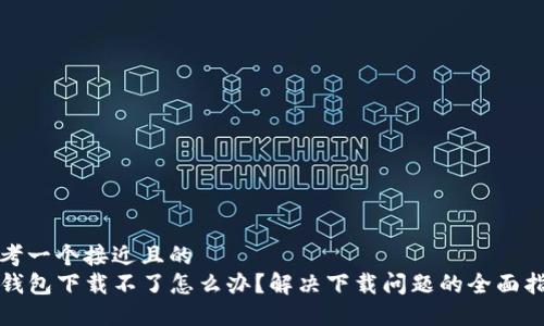 思考一个接近且的  
TP钱包下载不了怎么办？解决下载问题的全面指南