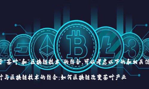 关于“茶叶”和“区块链技术”的结合，可以考虑以下的和相关信息：

茶叶与区块链技术的结合：如何区块链改变茶叶产业